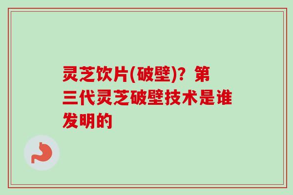 灵芝饮片(破壁)？第三代灵芝破壁技术是谁发明的-第1张图片-卓越灵芝孢子粉