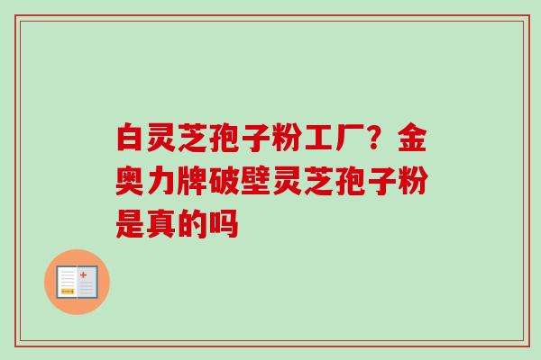 白灵芝孢子粉工厂?金奥力牌破壁灵芝孢子粉是真的吗-第1张图片-卓越灵芝孢子粉 白灵芝孢子粉工厂?金奥力牌破壁灵芝孢子粉是真的吗-第1张图片-卓越灵芝孢子粉