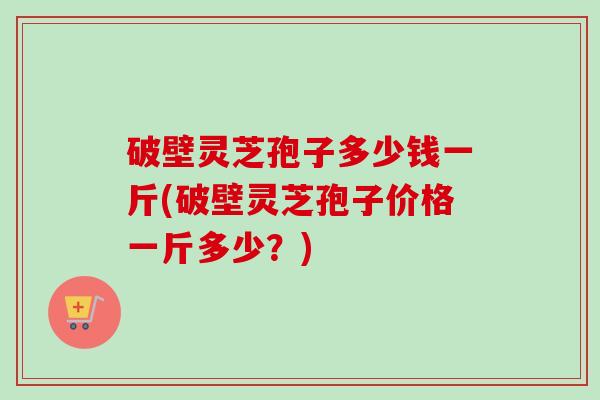 破壁灵芝孢子多少钱一斤(破壁灵芝孢子价格一斤多少?)-第1张图片-卓越灵芝孢子粉 破壁灵芝孢子多少钱一斤(破壁灵芝孢子价格一斤多少?)-第1张图片-卓越灵芝孢子粉