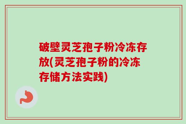 破壁灵芝孢子粉冷冻存放(灵芝孢子粉的冷冻存储方法实践)-第1张图片-卓越灵芝孢子粉 破壁灵芝孢子粉冷冻存放(灵芝孢子粉的冷冻存储方法实践)-第1张图片-卓越灵芝孢子粉