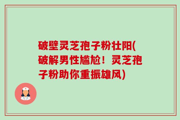 破壁灵芝孢子粉壮阳(破解男性尴尬!灵芝孢子粉助你重振雄风)-第1张图片-卓越灵芝孢子粉 破壁灵芝孢子粉壮阳(破解男性尴尬!灵芝孢子粉助你重振雄风)-第1张图片-卓越灵芝孢子粉