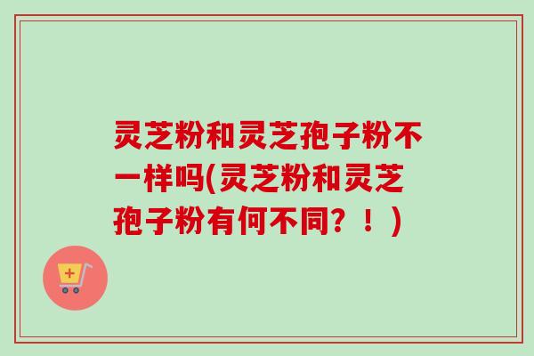 灵芝粉和灵芝孢子粉不一样吗(灵芝粉和灵芝孢子粉有何不同?!)-第1张图片-卓越灵芝孢子粉 灵芝粉和灵芝孢子粉不一样吗(灵芝粉和灵芝孢子粉有何不同?!)-第1张图片-卓越灵芝孢子粉