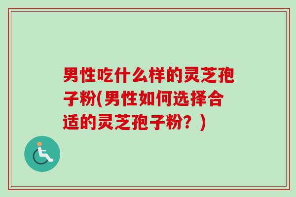 男性吃什么样的灵芝孢子粉(男性如何选择合适的灵芝孢子粉?)-第1张图片-卓越灵芝孢子粉 男性吃什么样的灵芝孢子粉(男性如何选择合适的灵芝孢子粉?)-第1张图片-卓越灵芝孢子粉