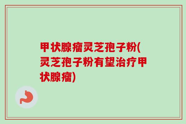 甲状腺瘤灵芝孢子粉(灵芝孢子粉有望治疗甲状腺瘤)-第1张图片-卓越灵芝孢子粉 甲状腺瘤灵芝孢子粉(灵芝孢子粉有望治疗甲状腺瘤)-第1张图片-卓越灵芝孢子粉