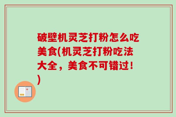 破壁机灵芝打粉怎么吃美食(机灵芝打粉吃法大全,美食不可错过!)-第1张图片-卓越灵芝孢子粉 破壁机灵芝打粉怎么吃美食(机灵芝打粉吃法大全,美食不可错过!)-第1张图片-卓越灵芝孢子粉