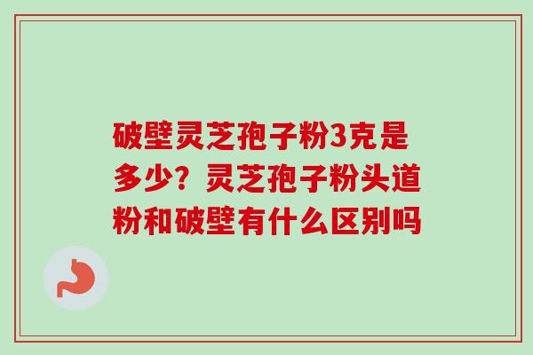 破壁灵芝孢子粉3克是多少?灵芝孢子粉头道粉和破壁有什么区别吗-第1张图片-卓越灵芝孢子粉 破壁灵芝孢子粉3克是多少?灵芝孢子粉头道粉和破壁有什么区别吗-第1张图片-卓越灵芝孢子粉