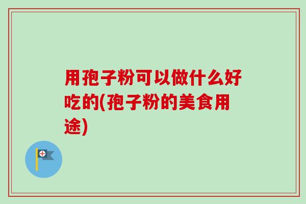 用孢子粉可以做什么好吃的(孢子粉的美食用途)-第1张图片-卓越灵芝孢子粉 用孢子粉可以做什么好吃的(孢子粉的美食用途)-第1张图片-卓越灵芝孢子粉