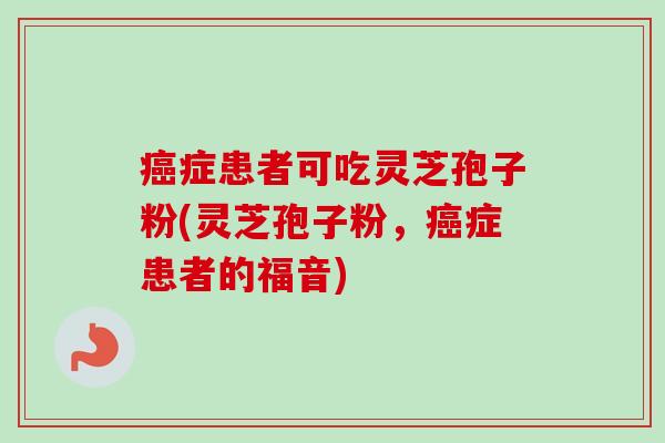 癌症患者可吃灵芝孢子粉(灵芝孢子粉，癌症患者的福音)-第1张图片-卓越灵芝孢子粉