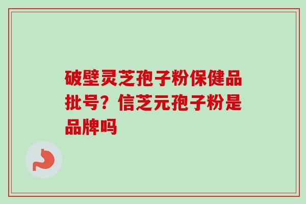 破壁灵芝孢子粉保健品批号？信芝元孢子粉是品牌吗-第1张图片-卓越灵芝孢子粉
