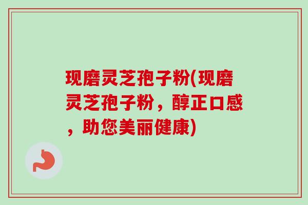 现磨灵芝孢子粉(现磨灵芝孢子粉,醇正口感,助您美丽健康)-第1张图片-卓越灵芝孢子粉 现磨灵芝孢子粉(现磨灵芝孢子粉,醇正口感,助您美丽健康)-第1张图片-卓越灵芝孢子粉