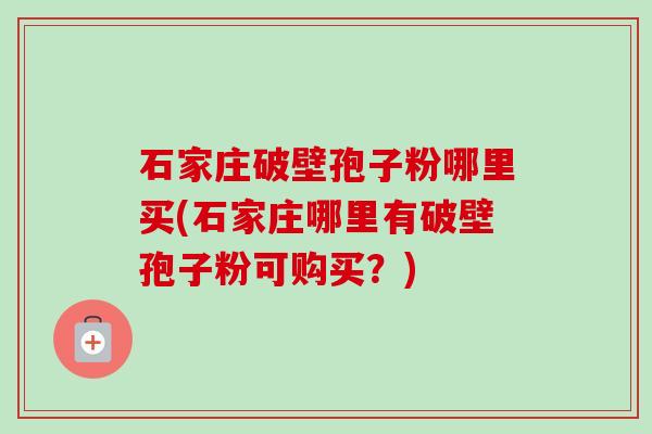 石家庄破壁孢子粉哪里买(石家庄哪里有破壁孢子粉可购买?)-第1张图片-卓越灵芝孢子粉 石家庄破壁孢子粉哪里买(石家庄哪里有破壁孢子粉可购买?)-第1张图片-卓越灵芝孢子粉