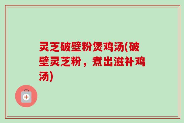 灵芝破壁粉煲鸡汤(破壁灵芝粉，煮出滋补鸡汤)-第1张图片-卓越灵芝孢子粉