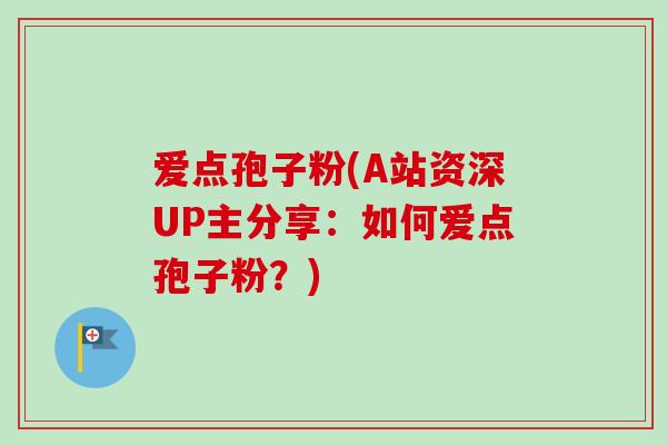 爱点孢子粉(A站资深UP主分享：如何爱点孢子粉？)-第1张图片-卓越灵芝孢子粉