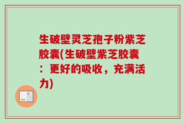 生破壁灵芝孢子粉紫芝胶囊(生破壁紫芝胶囊：更好的吸收，充满活力)-第1张图片-卓越灵芝孢子粉