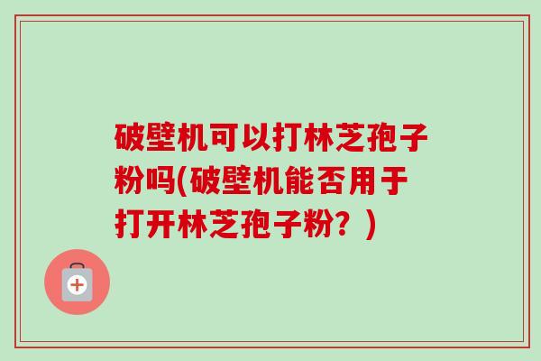 破壁机可以打林芝孢子粉吗(破壁机能否用于打开林芝孢子粉?)-第1张图片-卓越灵芝孢子粉 破壁机可以打林芝孢子粉吗(破壁机能否用于打开林芝孢子粉?)-第1张图片-卓越灵芝孢子粉