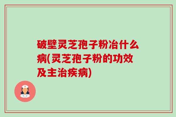 破壁灵芝孢子粉冶什么病(灵芝孢子粉的功效及主治疾病)-第1张图片-卓越灵芝孢子粉 破壁灵芝孢子粉冶什么病(灵芝孢子粉的功效及主治疾病)-第1张图片-卓越灵芝孢子粉