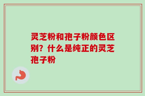 灵芝粉和孢子粉颜色区别?什么是纯正的灵芝孢子粉-第1张图片-卓越灵芝孢子粉 灵芝粉和孢子粉颜色区别?什么是纯正的灵芝孢子粉-第1张图片-卓越灵芝孢子粉
