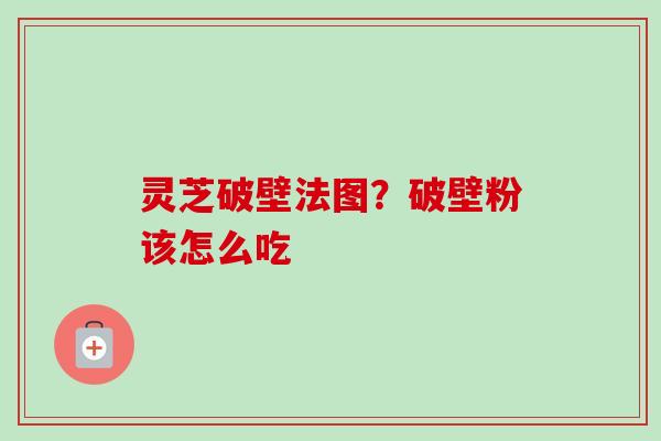 灵芝破壁法图？破壁粉该怎么吃-第1张图片-卓越灵芝孢子粉