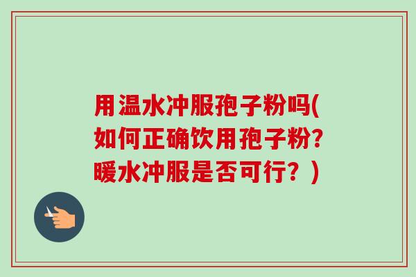 用温水冲服孢子粉吗(如何正确饮用孢子粉?暖水冲服是否可行?)-第1张图片-卓越灵芝孢子粉 用温水冲服孢子粉吗(如何正确饮用孢子粉?暖水冲服是否可行?)-第1张图片-卓越灵芝孢子粉