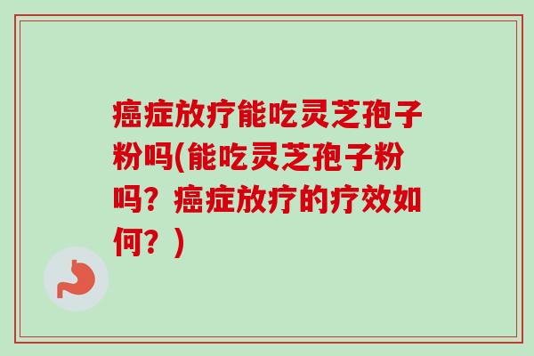 癌症放疗能吃灵芝孢子粉吗(能吃灵芝孢子粉吗?癌症放疗的疗效如何?)-第1张图片-卓越灵芝孢子粉 癌症放疗能吃灵芝孢子粉吗(能吃灵芝孢子粉吗?癌症放疗的疗效如何?)-第1张图片-卓越灵芝孢子粉