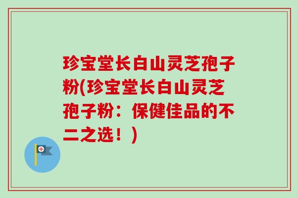 珍宝堂长白山灵芝孢子粉(珍宝堂长白山灵芝孢子粉：保健佳品的不二之选！)-第1张图片-卓越灵芝孢子粉