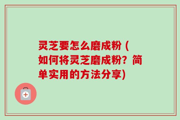灵芝要怎么磨成粉 (如何将灵芝磨成粉?简单实用的方法分享)-第1张图片-卓越灵芝孢子粉 灵芝要怎么磨成粉 (如何将灵芝磨成粉?简单实用的方法分享)-第1张图片-卓越灵芝孢子粉