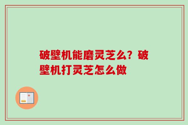 破壁机能磨灵芝么?破壁机打灵芝怎么做-第1张图片-卓越灵芝孢子粉 破壁机能磨灵芝么?破壁机打灵芝怎么做-第1张图片-卓越灵芝孢子粉