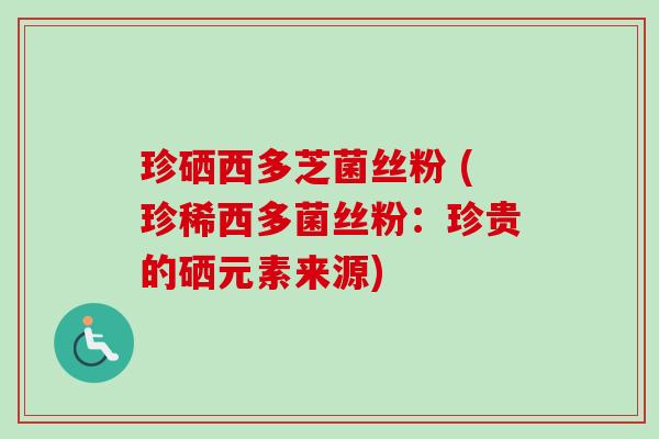 珍硒西多芝菌丝粉 (珍稀西多菌丝粉:珍贵的硒元素来源)-第1张图片-卓越灵芝孢子粉 珍硒西多芝菌丝粉 (珍稀西多菌丝粉:珍贵的硒元素来源)-第1张图片-卓越灵芝孢子粉