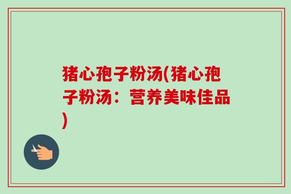 猪心孢子粉汤(猪心孢子粉汤:营养美味佳品)-第1张图片-卓越灵芝孢子粉 猪心孢子粉汤(猪心孢子粉汤:营养美味佳品)-第1张图片-卓越灵芝孢子粉
