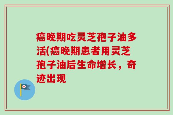 癌晚期吃灵芝孢子油多活(癌晚期患者用灵芝孢子油后生命增长,奇迹出现-第1张图片-卓越灵芝孢子粉 癌晚期吃灵芝孢子油多活(癌晚期患者用灵芝孢子油后生命增长,奇迹出现-第1张图片-卓越灵芝孢子粉