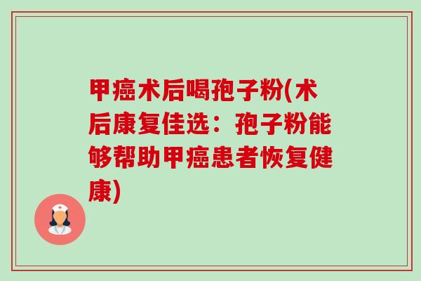 甲癌术后喝孢子粉(术后康复佳选:孢子粉能够帮助甲癌患者恢复健康)-第1张图片-卓越灵芝孢子粉 甲癌术后喝孢子粉(术后康复佳选:孢子粉能够帮助甲癌患者恢复健康)-第1张图片-卓越灵芝孢子粉