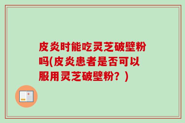 皮炎时能吃灵芝破壁粉吗(皮炎患者是否可以服用灵芝破壁粉?)-第1张图片-卓越灵芝孢子粉 皮炎时能吃灵芝破壁粉吗(皮炎患者是否可以服用灵芝破壁粉?)-第1张图片-卓越灵芝孢子粉