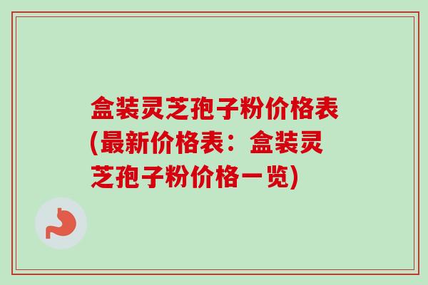 盒装灵芝孢子粉价格表(最新价格表:盒装灵芝孢子粉价格一览)-第1张图片-卓越灵芝孢子粉 盒装灵芝孢子粉价格表(最新价格表:盒装灵芝孢子粉价格一览)-第1张图片-卓越灵芝孢子粉