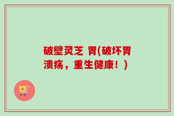 破壁灵芝 胃(破坏胃溃疡,重生健康!)-第1张图片-卓越灵芝孢子粉 破壁灵芝 胃(破坏胃溃疡,重生健康!)-第1张图片-卓越灵芝孢子粉