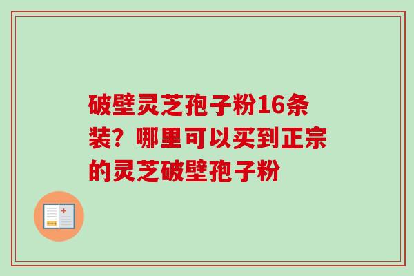 破壁灵芝孢子粉16条装?哪里可以买到正宗的灵芝破壁孢子粉-第1张图片-卓越灵芝孢子粉 破壁灵芝孢子粉16条装?哪里可以买到正宗的灵芝破壁孢子粉-第1张图片-卓越灵芝孢子粉