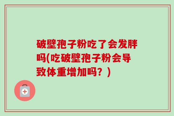 破壁孢子粉吃了会发胖吗(吃破壁孢子粉会导致体重增加吗?)-第1张图片-卓越灵芝孢子粉 破壁孢子粉吃了会发胖吗(吃破壁孢子粉会导致体重增加吗?)-第1张图片-卓越灵芝孢子粉