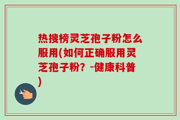 热搜榜灵芝孢子粉怎么服用(如何正确服用灵芝孢子粉?-健康科普)-第1张图片-卓越灵芝孢子粉 热搜榜灵芝孢子粉怎么服用(如何正确服用灵芝孢子粉?-健康科普)-第1张图片-卓越灵芝孢子粉