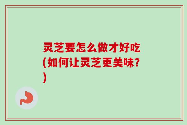 灵芝要怎么做才好吃 (如何让灵芝更美味？)-第1张图片-卓越灵芝孢子粉