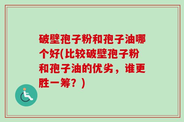 破壁孢子粉和孢子油哪个好(比较破壁孢子粉和孢子油的优劣,谁更胜一筹?)-第1张图片-卓越灵芝孢子粉 破壁孢子粉和孢子油哪个好(比较破壁孢子粉和孢子油的优劣,谁更胜一筹?)-第1张图片-卓越灵芝孢子粉