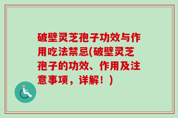 破壁灵芝孢子功效与作用吃法禁忌(破壁灵芝孢子的功效、作用及注意事项，详解！)-第1张图片-卓越灵芝孢子粉