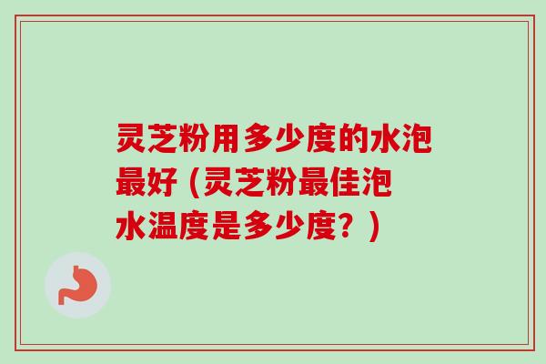 灵芝粉用多少度的水泡最好 (灵芝粉最佳泡水温度是多少度？)-第1张图片-卓越灵芝孢子粉