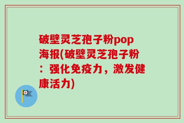 破壁灵芝孢子粉pop海报(破壁灵芝孢子粉:强化免疫力,激发健康活力)-第1张图片-卓越灵芝孢子粉 破壁灵芝孢子粉pop海报(破壁灵芝孢子粉:强化免疫力,激发健康活力)-第1张图片-卓越灵芝孢子粉