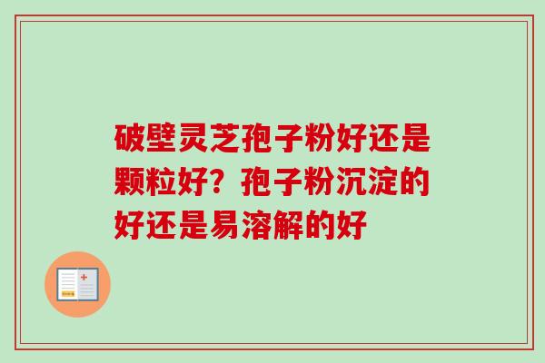 破壁灵芝孢子粉好还是颗粒好?孢子粉沉淀的好还是易溶解的好-第1张图片-卓越灵芝孢子粉 破壁灵芝孢子粉好还是颗粒好?孢子粉沉淀的好还是易溶解的好-第1张图片-卓越灵芝孢子粉