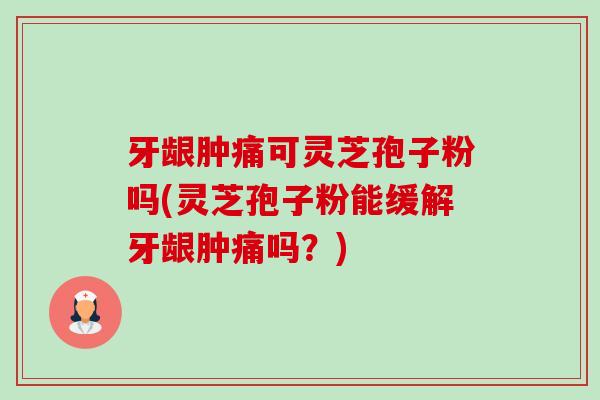 牙龈肿痛可灵芝孢子粉吗(灵芝孢子粉能缓解牙龈肿痛吗?)-第1张图片-卓越灵芝孢子粉 牙龈肿痛可灵芝孢子粉吗(灵芝孢子粉能缓解牙龈肿痛吗?)-第1张图片-卓越灵芝孢子粉