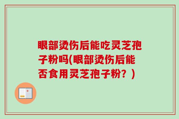 眼部烫伤后能吃灵芝孢子粉吗(眼部烫伤后能否食用灵芝孢子粉？)-第1张图片-卓越灵芝孢子粉
