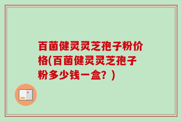 百菌健灵灵芝孢子粉价格(百菌健灵灵芝孢子粉多少钱一盒?)-第1张图片-卓越灵芝孢子粉 百菌健灵灵芝孢子粉价格(百菌健灵灵芝孢子粉多少钱一盒?)-第1张图片-卓越灵芝孢子粉