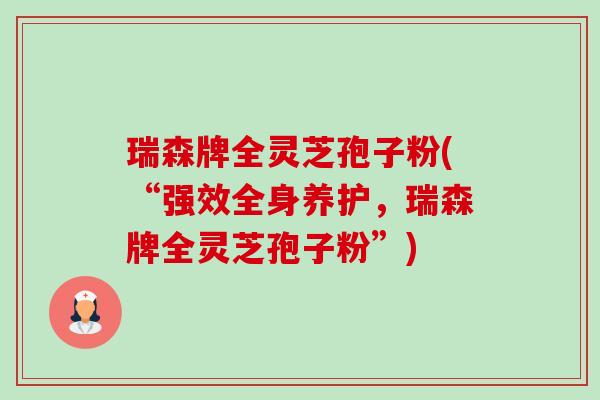 瑞森牌全灵芝孢子粉(“强效全身养护,瑞森牌全灵芝孢子粉”)-第1张图片-卓越灵芝孢子粉 瑞森牌全灵芝孢子粉(“强效全身养护,瑞森牌全灵芝孢子粉”)-第1张图片-卓越灵芝孢子粉