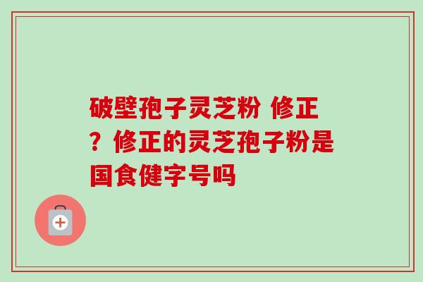 破壁孢子灵芝粉 修正?修正的灵芝孢子粉是国食健字号吗-第1张图片-卓越灵芝孢子粉 破壁孢子灵芝粉 修正?修正的灵芝孢子粉是国食健字号吗-第1张图片-卓越灵芝孢子粉