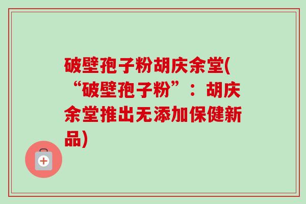 破壁孢子粉胡庆余堂(“破壁孢子粉”:胡庆余堂推出无添加保健新品)-第1张图片-卓越灵芝孢子粉 破壁孢子粉胡庆余堂(“破壁孢子粉”:胡庆余堂推出无添加保健新品)-第1张图片-卓越灵芝孢子粉