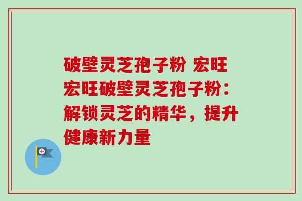 破壁灵芝孢子粉 宏旺宏旺破壁灵芝孢子粉：解锁灵芝的精华，提升健康新力量-第1张图片-卓越灵芝孢子粉